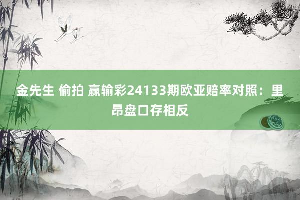 金先生 偷拍 赢输彩24133期欧亚赔率对照:里昂盘口存相反