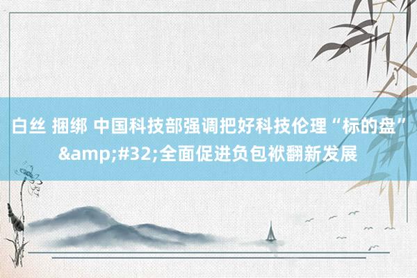白丝 捆绑 中国科技部强调把好科技伦理“标的盘”&#32;全面促进负包袱翻新发展