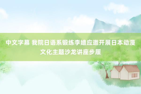 中文字幕 我院日语系锻练李嫱应邀开展日本动漫文化主题沙龙讲座步履