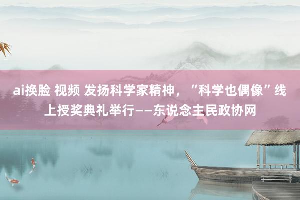 ai换脸 视频 发扬科学家精神，“科学也偶像”线上授奖典礼举行——东说念主民政协网