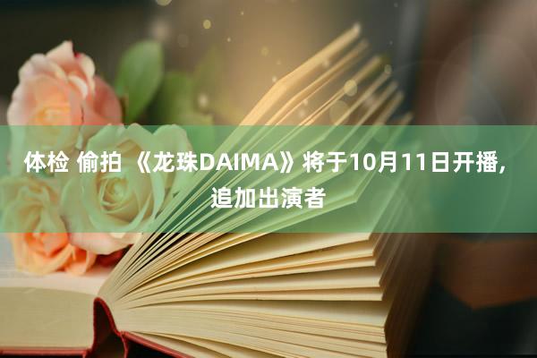 体检 偷拍 《龙珠DAIMA》将于10月11日开播， 追加出演者