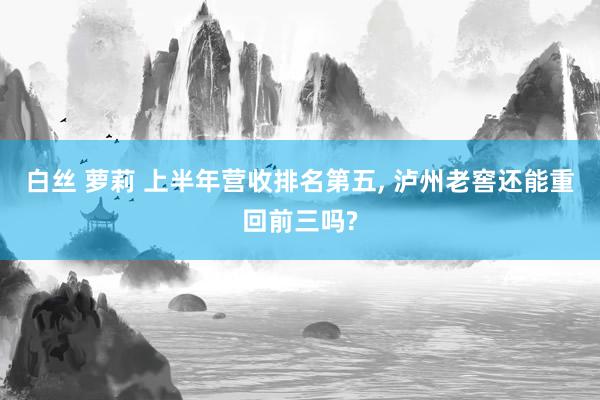 白丝 萝莉 上半年营收排名第五， 泸州老窖还能重回前三吗?