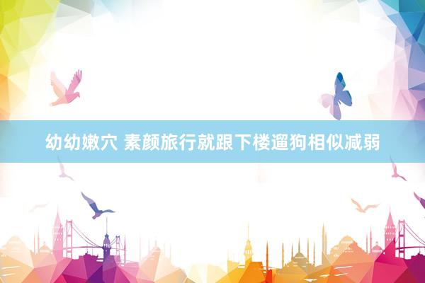 幼幼嫩穴 素颜旅行就跟下楼遛狗相似减弱