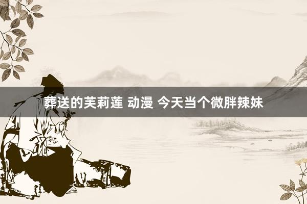 葬送的芙莉莲 动漫 今天当个微胖辣妹
