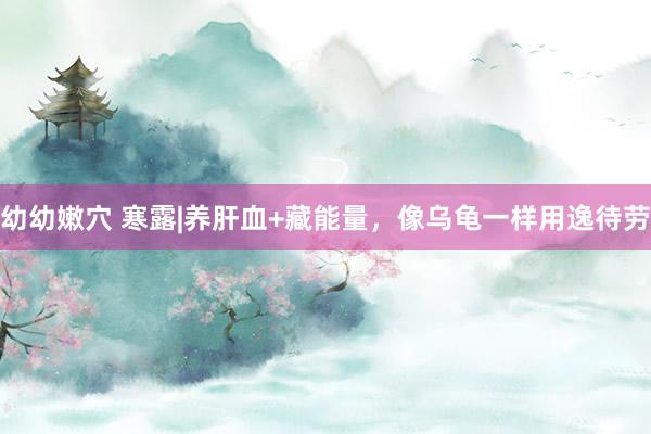 幼幼嫩穴 寒露|养肝血+藏能量,像乌龟一样用逸待劳