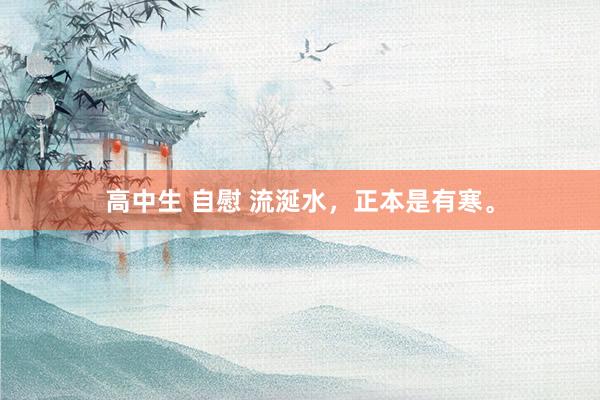 高中生 自慰 流涎水,正本是有寒。