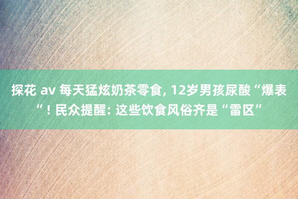 探花 av 每天猛炫奶茶零食， 12岁男孩尿酸“爆表”! 民众提醒: 这些饮食风俗齐是“雷区”