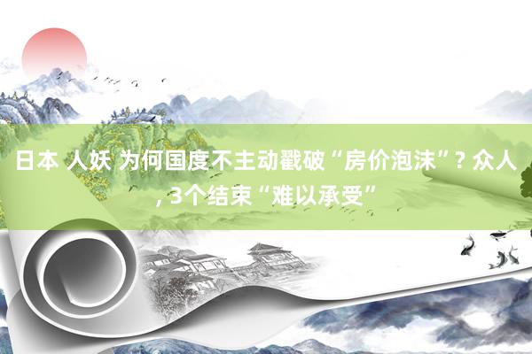 日本 人妖 为何国度不主动戳破“房价泡沫”? 众人， 3个结束“难以承受”