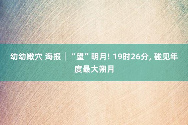 幼幼嫩穴 海报│“望”明月! 19时26分， 碰见年度最大朔月
