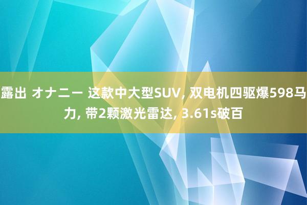 露出 オナニー 这款中大型SUV， 双电机四驱爆598马力， 带2颗激光雷达， 3.61s破百