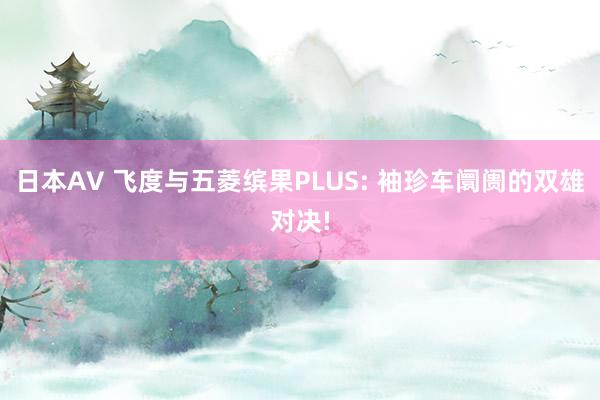 日本AV 飞度与五菱缤果PLUS: 袖珍车阛阓的双雄对决!