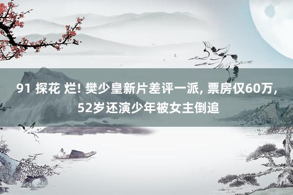 91 探花 烂! 樊少皇新片差评一派， 票房仅60万， 52岁还演少年被女主倒追