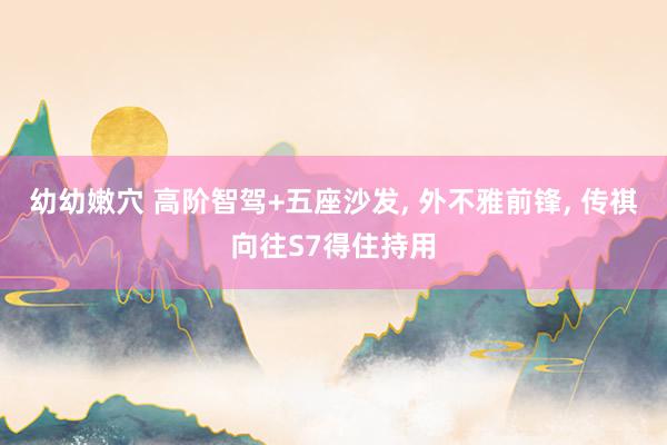 幼幼嫩穴 高阶智驾+五座沙发， 外不雅前锋， 传祺向往S7得住持用
