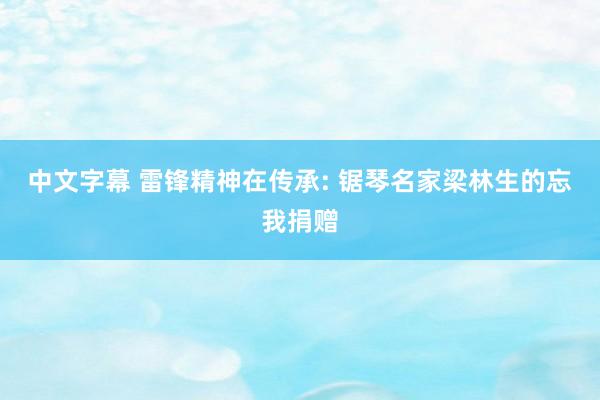 中文字幕 雷锋精神在传承: 锯琴名家梁林生的忘我捐赠