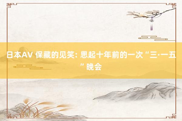 日本AV 保藏的见笑: 思起十年前的一次“三·一五”晚会