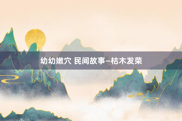 幼幼嫩穴 民间故事—枯木发荣