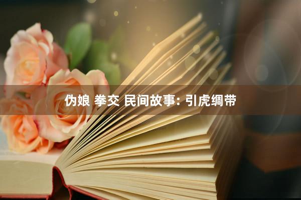伪娘 拳交 民间故事: 引虎绸带