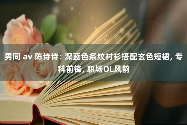 男同 av 陈诗诗: 深蓝色条纹衬衫搭配玄色短裙， 专科前锋， 职场OL风韵