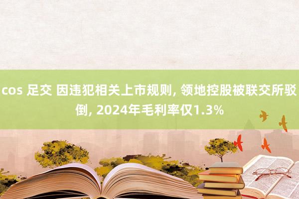 cos 足交 因违犯相关上市规则， 领地控股被联交所驳倒， 2024年毛利率仅1.3%