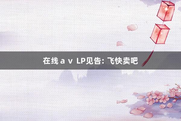 在线ａｖ LP见告: 飞快卖吧
