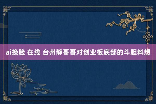 ai换脸 在线 台州静哥哥对创业板底部的斗胆料想