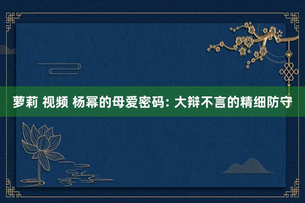 萝莉 视频 杨幂的母爱密码: 大辩不言的精细防守