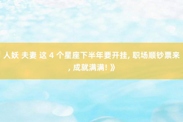 人妖 夫妻 这 4 个星座下半年要开挂， 职场顺钞票来， 成就满满! 》