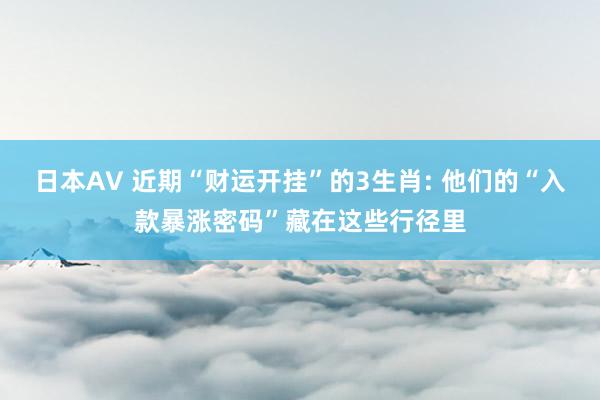 日本AV 近期“财运开挂”的3生肖: 他们的“入款暴涨密码”藏在这些行径里
