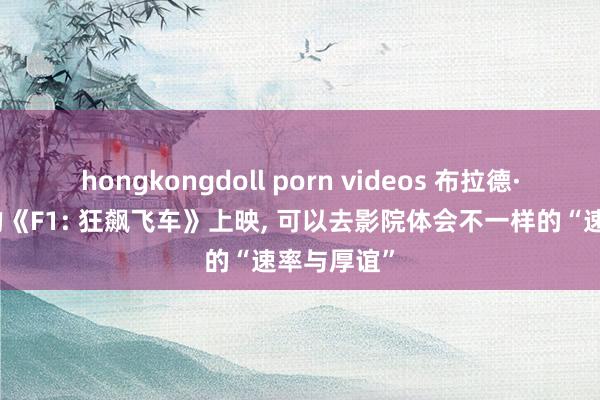 hongkongdoll porn videos 布拉德·皮特主演的《F1: 狂飙飞车》上映， 可以去影院体会不一样的“速率与厚谊”
