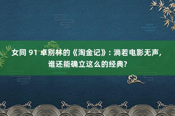 女同 91 卓别林的《淘金记》: 淌若电影无声， 谁还能确立这么的经典?